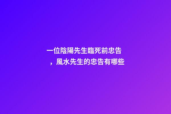 一位陰陽先生臨死前忠告，風水先生的忠告有哪些